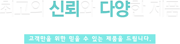 최고의 신뢰와 다양한 제품, 오직 고객만을 위한 믿을 수 있는 제품을 드립니다.