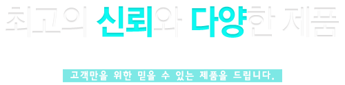 최고의 신뢰와 다양한 제품, 오직 고객만을 위한 믿을 수 있는 제품을 드립니다.