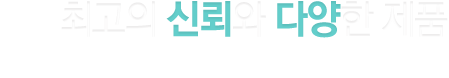 최고의 신뢰와 다양한 제품, 오직 고객만을 위한 믿을 수 있는 제품을 드립니다.